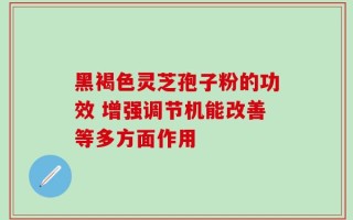 黑褐色灵芝孢子粉的功效 增强调节机能改善等多方面作用