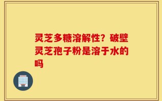 灵芝多糖溶解性？破壁灵芝孢子粉是溶于水的吗