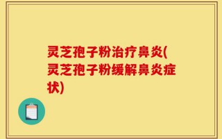 灵芝孢子粉治疗鼻炎(灵芝孢子粉缓解鼻炎症状)