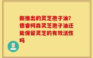 新推出的灵芝孢子油？德睿柯森灵芝孢子油还能保留灵芝的有效活性吗