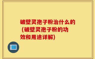 破壁灵孢子粉治什么的 (破壁灵孢子粉的功效和用途详解)