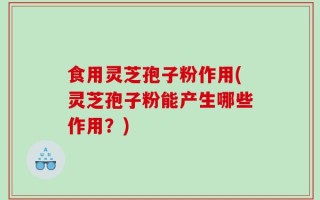 食用灵芝孢子粉作用(灵芝孢子粉能产生哪些作用？)