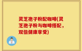 灵芝孢子粉配咖啡(灵芝孢子粉与咖啡搭配，双倍健康享受)