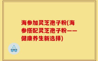 海参加灵芝孢子粉(海参搭配灵芝孢子粉——健康养生新选择)