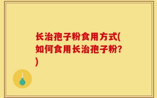 长治孢子粉食用方式(如何食用长治孢子粉？)