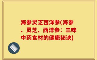 海参灵芝西洋参(海参、灵芝、西洋参：三味中药食材的健康秘诀)