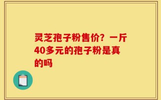 灵芝孢子粉售价？一斤40多元的孢子粉是真的吗