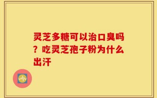 灵芝多糖可以治口臭吗？吃灵芝孢子粉为什么出汗