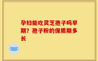 孕妇能吃灵芝孢子吗早期？孢子粉的保质期多长
