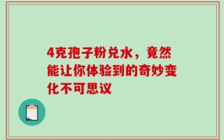 4克孢子粉兑水，竟然能让你体验到的奇妙变化不可思议