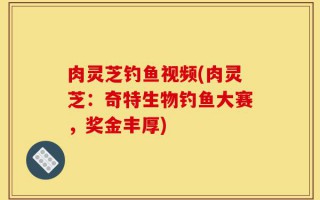 肉灵芝钓鱼视频(肉灵芝：奇特生物钓鱼大赛，奖金丰厚)