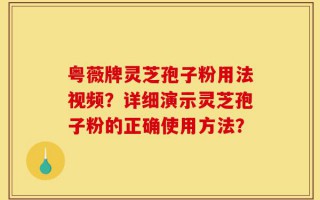 粤薇牌灵芝孢子粉用法视频？详细演示灵芝孢子粉的正确使用方法？