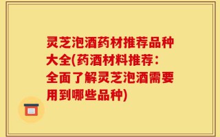 灵芝泡酒药材推荐品种大全(药酒材料推荐：全面了解灵芝泡酒需要用到哪些品种)
