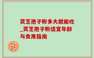 灵芝孢子粉多大就能吃_灵芝孢子粉适宜年龄与食用指南