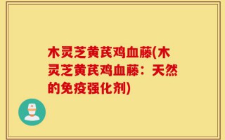 木灵芝黄芪鸡血藤(木灵芝黄芪鸡血藤：天然的免疫强化剂)