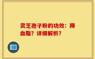 灵芝孢子粉的功效：降血脂？详细解析？
