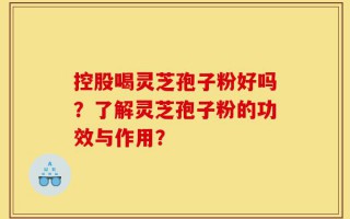 控股喝灵芝孢子粉好吗？了解灵芝孢子粉的功效与作用？