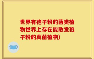 世界有孢子粉的菌类植物世界上存在能散发孢子粉的真菌植物)