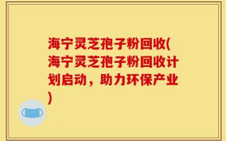 海宁灵芝孢子粉回收(海宁灵芝孢子粉回收计划启动，助力环保产业)