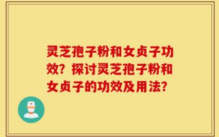 灵芝孢子粉和女贞子功效？探讨灵芝孢子粉和女贞子的功效及用法？