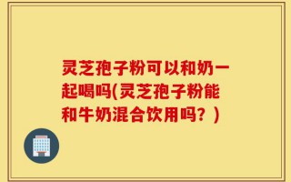 灵芝孢子粉可以和奶一起喝吗(灵芝孢子粉能和牛奶混合饮用吗？)