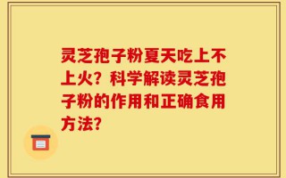 灵芝孢子粉夏天吃上不上火？科学解读灵芝孢子粉的作用和正确食用方法？
