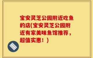 宝安灵芝公园附近吃鱼的店(宝安灵芝公园附近有家美味鱼馆推荐，超值实惠！)