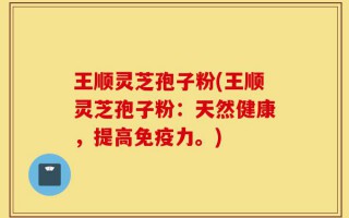 王顺灵芝孢子粉(王顺灵芝孢子粉：天然健康，提高免疫力。)