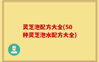 灵芝泡配方大全(50种灵芝泡水配方大全)