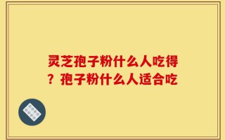 灵芝孢子粉什么人吃得？孢子粉什么人适合吃