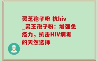 灵芝孢子粉 抗hiv_灵芝孢子粉：增强免疫力，抗击HIV病毒的天然选择