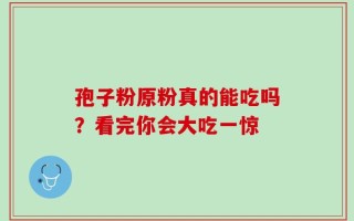 孢子粉原粉真的能吃吗？看完你会大吃一惊