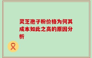 灵芝孢子粉价格为何其成本如此之高的原因分析