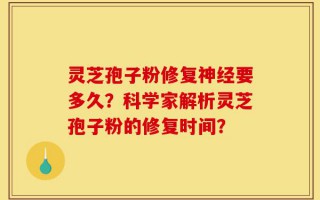 灵芝孢子粉修复神经要多久？科学家解析灵芝孢子粉的修复时间？