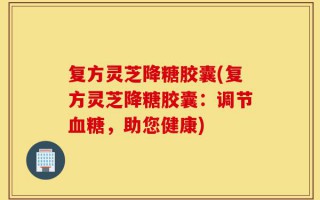 复方灵芝降糖胶囊(复方灵芝降糖胶囊：调节血糖，助您健康)