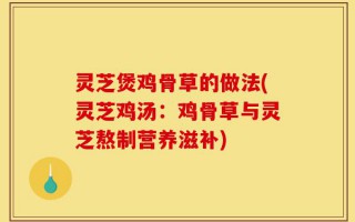 灵芝煲鸡骨草的做法(灵芝鸡汤：鸡骨草与灵芝熬制营养滋补)