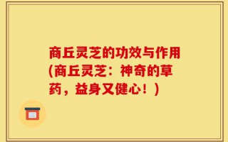 商丘灵芝的功效与作用(商丘灵芝：神奇的草药，益身又健心！)