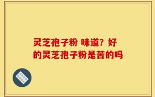 灵芝孢子粉 味道？好的灵芝孢子粉是苦的吗
