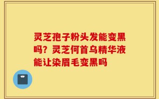 灵芝孢子粉头发能变黑吗？灵芝何首乌精华液能让染眉毛变黑吗
