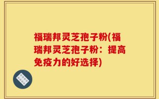 福瑞邦灵芝孢子粉(福瑞邦灵芝孢子粉：提高免疫力的好选择)