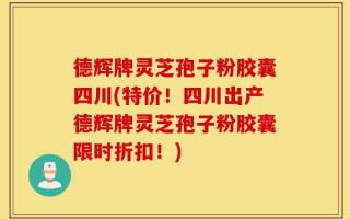 德辉牌灵芝孢子粉胶囊四川(特价！四川出产德辉牌灵芝孢子粉胶囊限时折扣！)