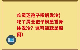 吃灵芝孢子粉后发冷(吃了灵芝孢子粉感觉身体发冷？这可能就是原因)