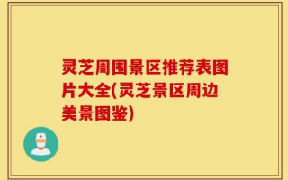 灵芝周围景区推荐表图片大全(灵芝景区周边美景图鉴)