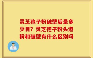 灵芝孢子粉破壁后是多少目？灵芝孢子粉头道粉和破壁有什么区别吗
