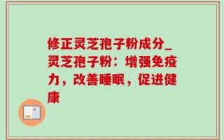修正灵芝孢子粉成分_灵芝孢子粉：增强免疫力，改善睡眠，促进健康