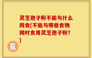 灵芝孢子粉不能与什么同食(不能与哪些食物同时食用灵芝孢子粉？)