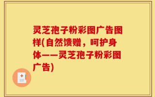 灵芝孢子粉彩图广告图样(自然馈赠，呵护身体——灵芝孢子粉彩图广告)