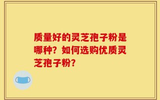 质量好的灵芝孢子粉是哪种？如何选购优质灵芝孢子粉？