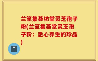 兰笙集荟坊堂灵芝孢子粉(兰笙集荟堂灵芝孢子粉：悉心养生的珍品)