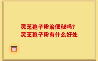 灵芝孢子粉治便秘吗？灵芝孢子粉有什么好处